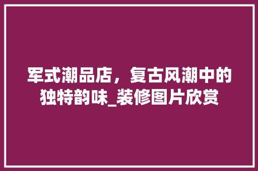 军式潮品店，复古风潮中的独特韵味_装修图片欣赏