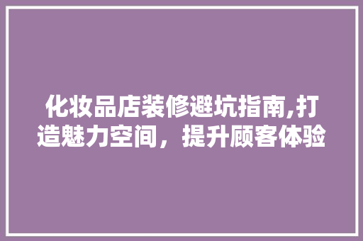化妆品店装修避坑指南,打造魅力空间，提升顾客体验