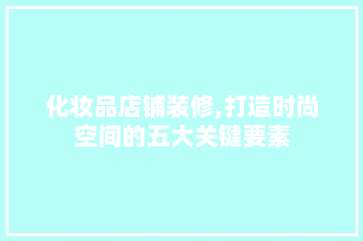 化妆品店铺装修,打造时尚空间的五大关键要素