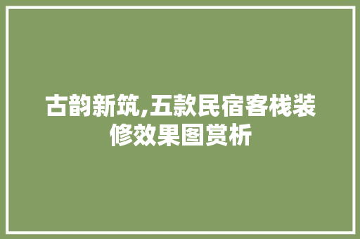 古韵新筑,五款民宿客栈装修效果图赏析