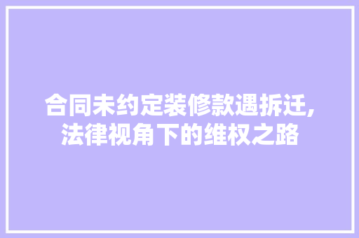 合同未约定装修款遇拆迁,法律视角下的维权之路