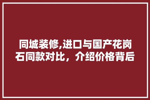 同城装修,进口与国产花岗石同款对比，介绍价格背后的秘密 同城装修,进口与国产花岗石同款对比，介绍价格背后的秘密 买房须知