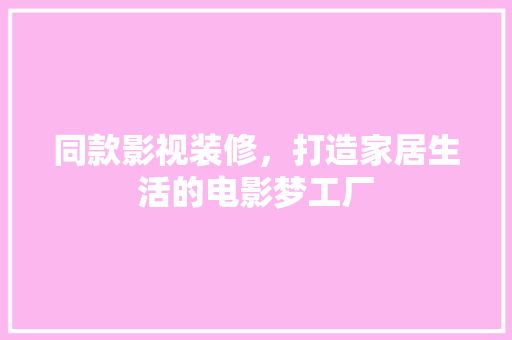 同款影视装修，打造家居生活的电影梦工厂