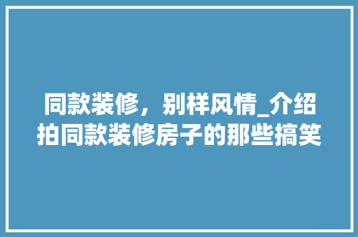 同款装修，别样风情_介绍拍同款装修房子的那些搞笑事儿
