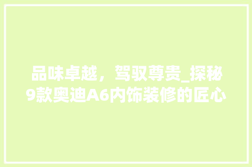 品味卓越，驾驭尊贵_探秘9款奥迪A6内饰装修的匠心独运
