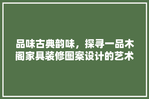品味古典韵味，探寻一品木阁家具装修图案设计的艺术魅力