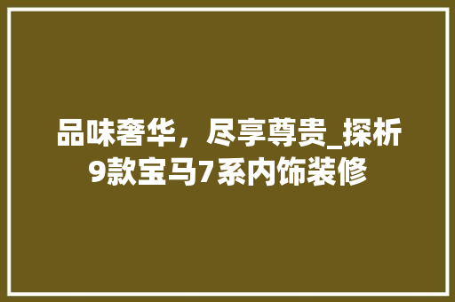 品味奢华，尽享尊贵_探析9款宝马7系内饰装修
