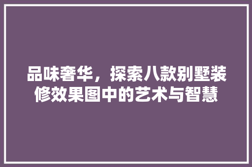 品味奢华，探索八款别墅装修效果图中的艺术与智慧 品味奢华，探索八款别墅装修效果图中的艺术与智慧 买房须知