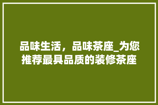 品味生活，品味茶座_为您推荐最具品质的装修茶座