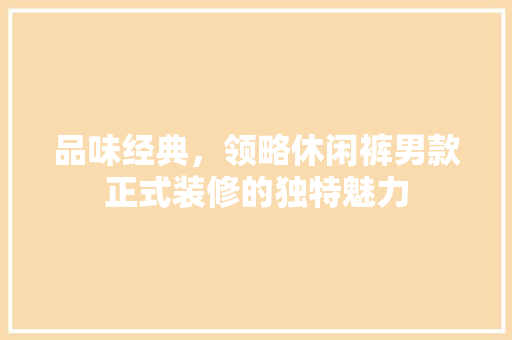 品味经典，领略休闲裤男款正式装修的独特魅力