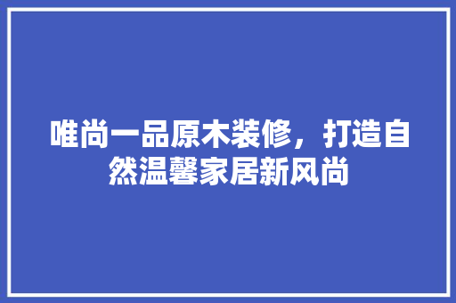唯尚一品原木装修，打造自然温馨家居新风尚