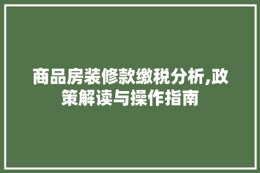 商品房装修款缴税分析,政策解读与操作指南