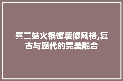 喜二姑火锅馆装修风格,复古与现代的完美融合，二喜火锅是哪里的品牌。