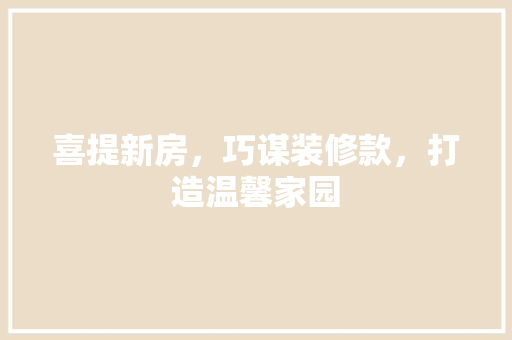 喜提新房，巧谋装修款，打造温馨家园