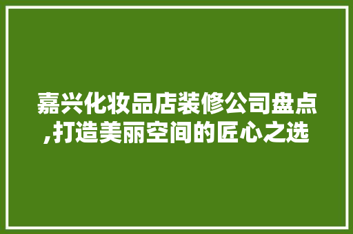 嘉兴化妆品店装修公司盘点,打造美丽空间的匠心之选