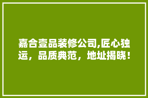 嘉合壹品装修公司,匠心独运，品质典范，地址揭晓！