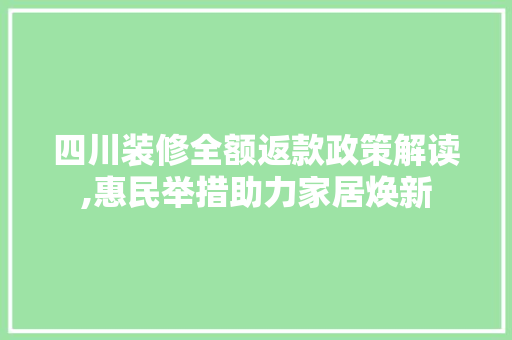 四川装修全额返款政策解读,惠民举措助力家居焕新