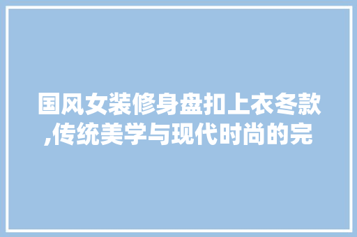 国风女装修身盘扣上衣冬款,传统美学与现代时尚的完美融合 国风女装修身盘扣上衣冬款,传统美学与现代时尚的完美融合 家居设计