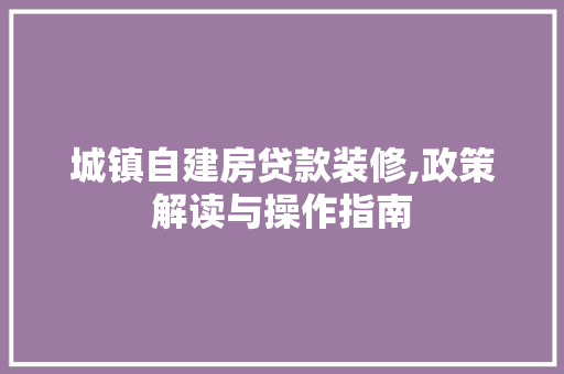 城镇自建房贷款装修,政策解读与操作指南