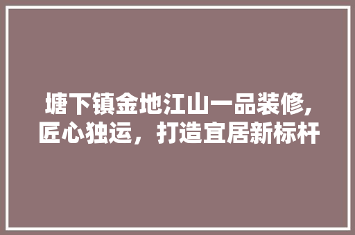 塘下镇金地江山一品装修,匠心独运，打造宜居新标杆