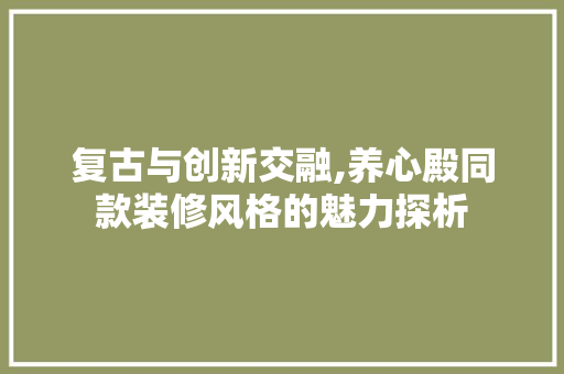 复古与创新交融,养心殿同款装修风格的魅力探析，养心殿装饰。