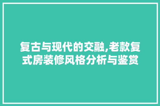 复古与现代的交融,老款复式房装修风格分析与鉴赏 复古与现代的交融,老款复式房装修风格分析与鉴赏 装修知识