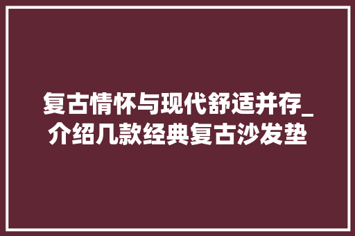 复古情怀与现代舒适并存_介绍几款经典复古沙发垫 复古情怀与现代舒适并存_介绍几款经典复古沙发垫 家居设计