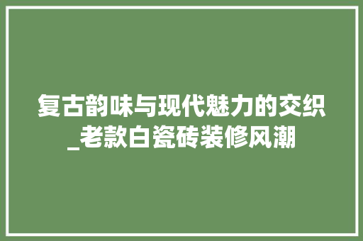 复古韵味与现代魅力的交织_老款白瓷砖装修风潮