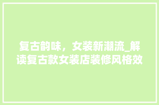 复古韵味，女装新潮流_解读复古款女装店装修风格效果图 复古韵味，女装新潮流_解读复古款女装店装修风格效果图 家居装饰