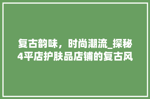 复古韵味，时尚潮流_探秘4平店护肤品店铺的复古风装修艺术 复古韵味，时尚潮流_探秘4平店护肤品店铺的复古风装修艺术 装修知识