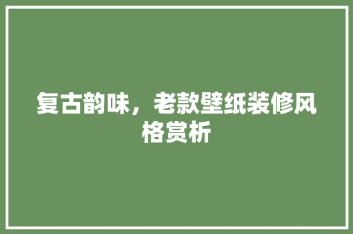 复古韵味，老款壁纸装修风格赏析 复古韵味，老款壁纸装修风格赏析 二手房