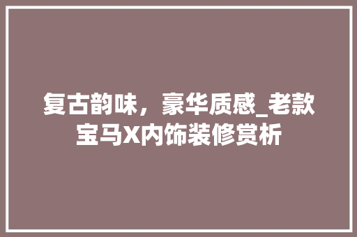 复古韵味，豪华质感_老款宝马X内饰装修赏析
