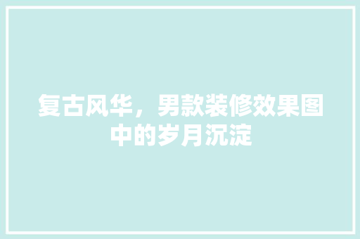 复古风华，男款装修效果图中的岁月沉淀