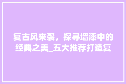 复古风来袭，探寻墙漆中的经典之美_五大推荐打造复古家居空间