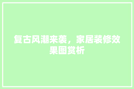 复古风潮来袭，家居装修效果图赏析