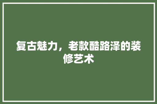 复古魅力，老款酷路泽的装修艺术