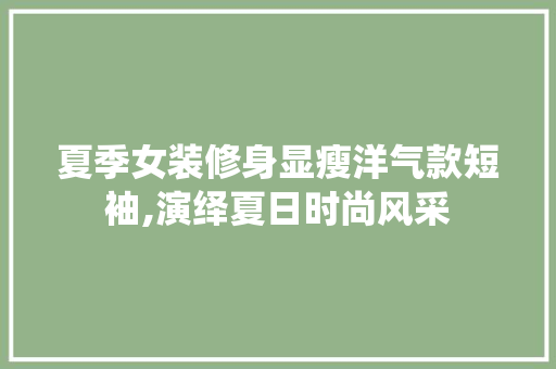夏季女装修身显瘦洋气款短袖,演绎夏日时尚风采
