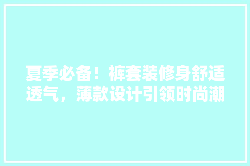 夏季必备！裤套装修身舒适透气，薄款设计引领时尚潮流