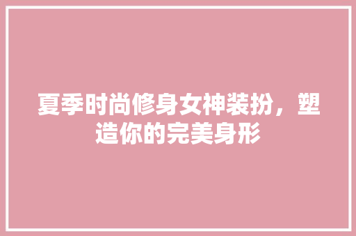 夏季时尚修身女神装扮，塑造你的完美身形