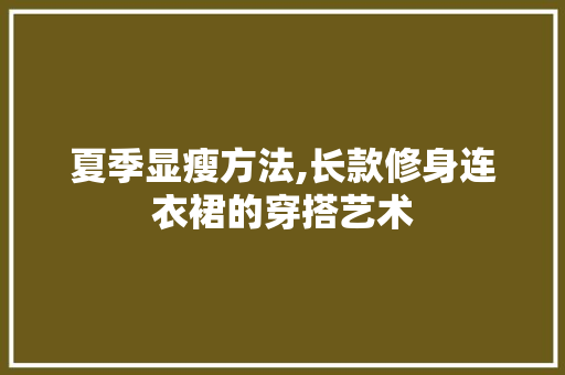 夏季显瘦方法,长款修身连衣裙的穿搭艺术