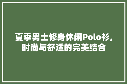夏季男士修身休闲Polo衫,时尚与舒适的完美结合