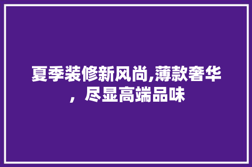 夏季装修新风尚,薄款奢华，尽显高端品味