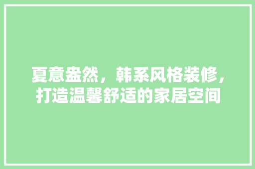 夏意盎然，韩系风格装修，打造温馨舒适的家居空间