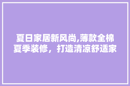 夏日家居新风尚,薄款全棉夏季装修，打造清凉舒适家居环境