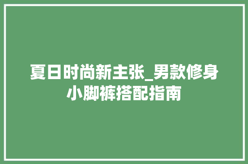 夏日时尚新主张_男款修身小脚裤搭配指南