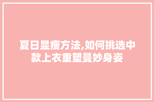 夏日显瘦方法,如何挑选中款上衣重塑曼妙身姿