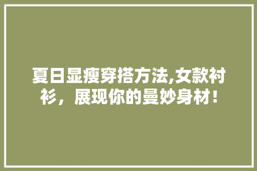 夏日显瘦穿搭方法,女款衬衫，展现你的曼妙身材！