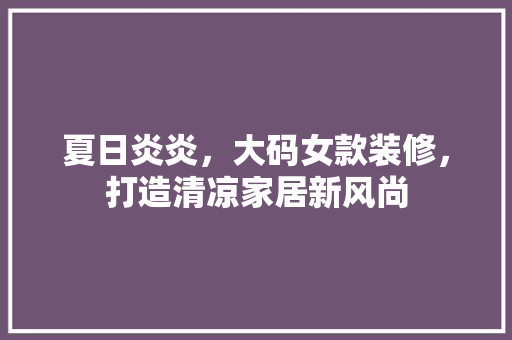 夏日炎炎，大码女款装修，打造清凉家居新风尚