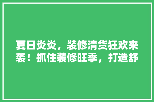 夏日炎炎，装修清货狂欢来袭！抓住装修旺季，打造舒适家居空间