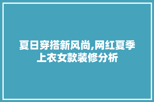 夏日穿搭新风尚,网红夏季上衣女款装修分析